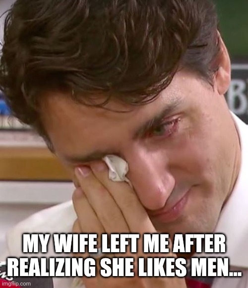 Wife likes men | MY WIFE LEFT ME AFTER REALIZING SHE LIKES MEN... | image tagged in justin trudeau crying | made w/ Imgflip meme maker