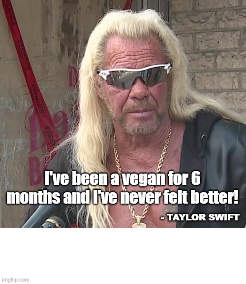 Taylor Swift vegan | I've been a vegan for 6 months and I've never felt better! - TAYLOR SWIFT | image tagged in taylor swift | made w/ Imgflip meme maker