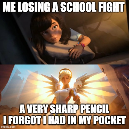 They hurt ALOT.... | ME LOSING A SCHOOL FIGHT; A VERY SHARP PENCIL I FORGOT I HAD IN MY POCKET | image tagged in overwatch mercy meme | made w/ Imgflip meme maker