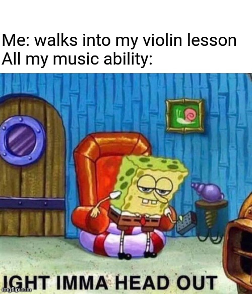 Spongebob Ight Imma Head Out | Me: walks into my violin lesson 
All my music ability: | image tagged in memes,spongebob ight imma head out,music,band,orchestra | made w/ Imgflip meme maker