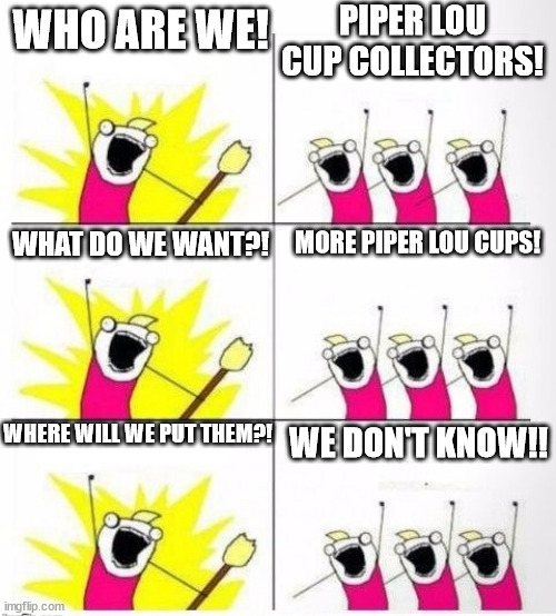 Who are we | PIPER LOU CUP COLLECTORS! WHO ARE WE! WHAT DO WE WANT?! MORE PIPER LOU CUPS! WHERE WILL WE PUT THEM?! WE DON'T KNOW!! | image tagged in who are we | made w/ Imgflip meme maker