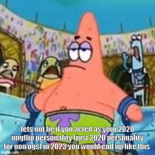 lets not lie if you acted as your 2020 imgflip personality (just 2020 personality for non ogs) in 2023 you would end up like this | made w/ Imgflip meme maker