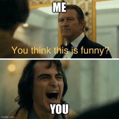 You think this is funny? | ME YOU | image tagged in you think this is funny | made w/ Imgflip meme maker