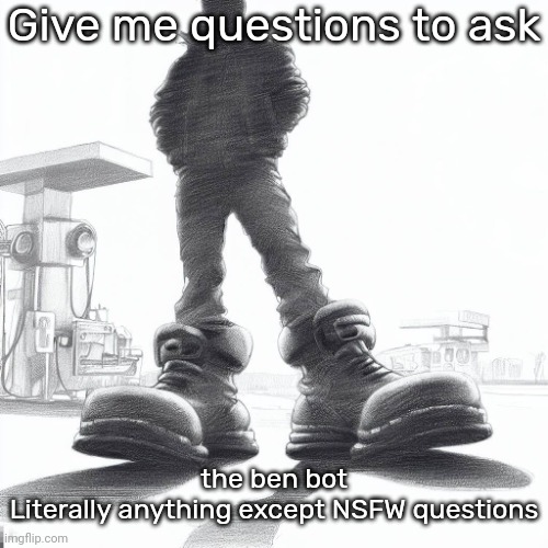 Big shoes | Give me questions to ask; the ben bot
Literally anything except NSFW questions | image tagged in big shoes | made w/ Imgflip meme maker