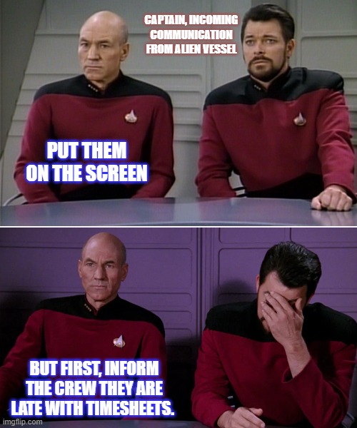 Picard Riker listening to a pun | CAPTAIN, INCOMING COMMUNICATION FROM ALIEN VESSEL; PUT THEM ON THE SCREEN; BUT FIRST, INFORM THE CREW THEY ARE LATE WITH TIMESHEETS. | image tagged in picard riker listening to a pun | made w/ Imgflip meme maker