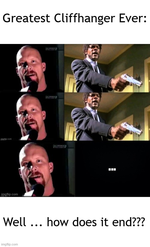 DRAMA!!!!!!!! | Greatest Cliffhanger Ever:; Well ... how does it end??? | image tagged in blank white template,stone cold steve austin,samuel l jackson,samuel jackson glance,cliffhanger,drama | made w/ Imgflip meme maker