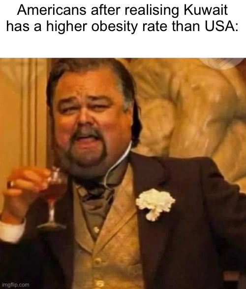 No racism, Kuwait is an amazing country | Americans after realising Kuwait has a higher obesity rate than USA: | image tagged in fat leonardo dicaprio | made w/ Imgflip meme maker