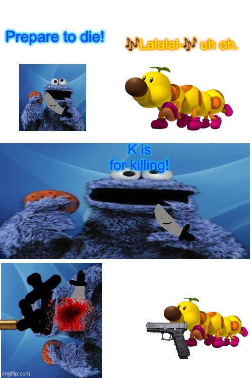 Killing off the Cookie Monster. | Prepare to die! 🎶Lalalal-🎶 uh oh. K is for killing! | image tagged in blank white template | made w/ Imgflip meme maker