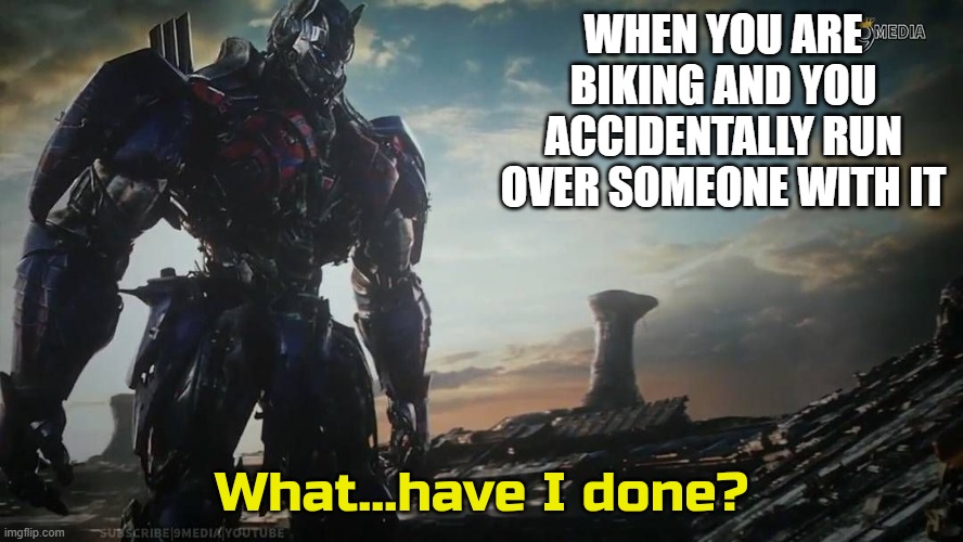 Optimus Prime what have I done | WHEN YOU ARE BIKING AND YOU ACCIDENTALLY RUN OVER SOMEONE WITH IT | image tagged in optimus prime what have i done,biking,bike,relatable | made w/ Imgflip meme maker