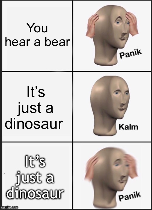 Oh no | You hear a bear; It’s just a dinosaur; It’s just a dinosaur | image tagged in memes,panik kalm panik | made w/ Imgflip meme maker