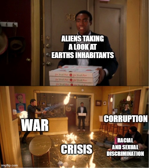 Aliens: Awh hell nawh we're outta here | ALIENS TAKING A LOOK AT EARTHS INHABITANTS; CORRUPTION; WAR; RACIAL AND SEXUAL DISCRIMINATION; CRISIS | image tagged in community fire pizza meme,earth,humanity,funny,memes,dank memes | made w/ Imgflip meme maker