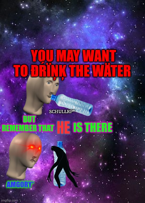 Surreal meme time | YOU MAY WANT TO ĐŔÏŅĶ THE WÄTER; SCHULLRP*; BUT REMEMBER THAT; HE; IS THERE; AMG0RY* | image tagged in memes,surreal,funny memes,funny | made w/ Imgflip meme maker