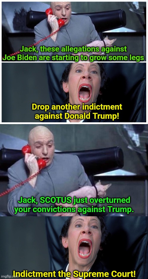 If I vote for Trump are you gonna try and throw me in jail too Jack? | Jack, these allegations against Joe Biden are starting to grow some legs; Drop another indictment against Donald Trump! Jack, SCOTUS just overturned your convictions against Trump. Indictment the Supreme Court! | image tagged in trump,doj,civil war | made w/ Imgflip meme maker