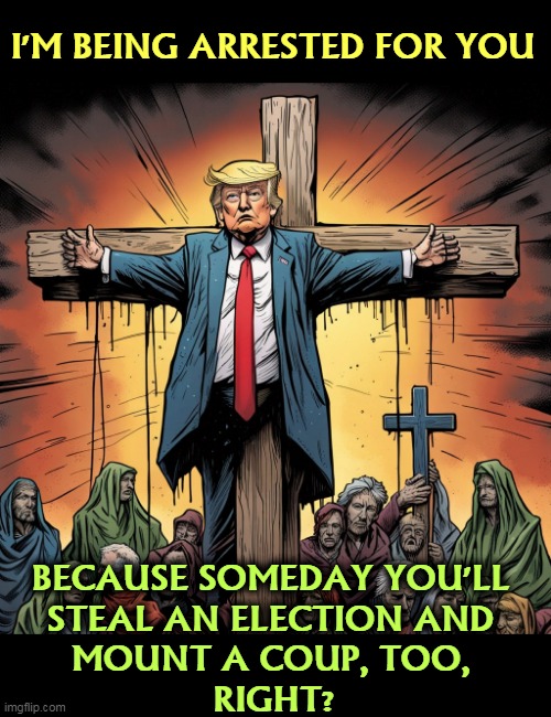 Trump does nothing for anybody else. It's always just for him. You know that. | I'M BEING ARRESTED FOR YOU; BECAUSE SOMEDAY YOU'LL 
STEAL AN ELECTION AND 
MOUNT A COUP, TOO, 
RIGHT? | image tagged in heathen trump pretends he's christ for the evangelical vote,donald trump,jesus crucifixion,fantasy,evangelicals | made w/ Imgflip meme maker