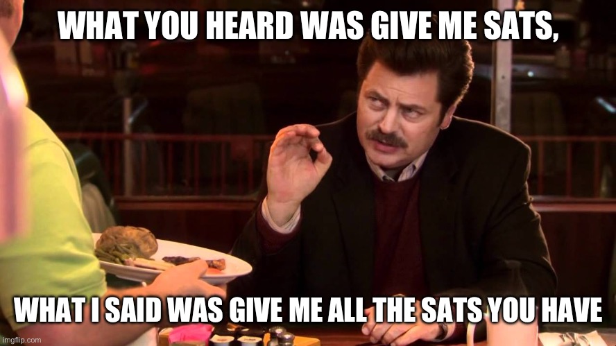 WHAT YOU HEARD WAS GIVE ME SATS, WHAT I SAID WAS GIVE ME ALL THE SATS YOU HAVE | made w/ Imgflip meme maker