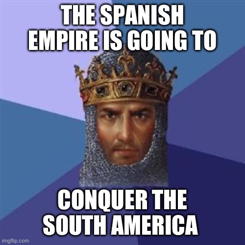 Age of Empires Logic | THE SPANISH EMPIRE IS GOING TO; CONQUER THE SOUTH AMERICA | image tagged in age of empires logic | made w/ Imgflip meme maker