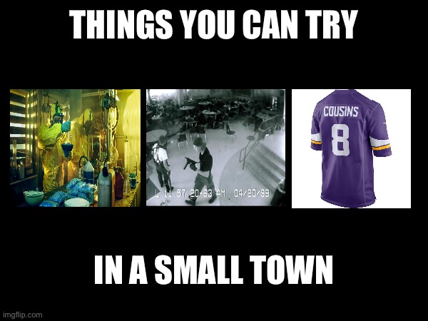 Try that in a small town | THINGS YOU CAN TRY; IN A SMALL TOWN | image tagged in small town,breaking bad,columbine,cousins,triggered,selective outrage | made w/ Imgflip meme maker