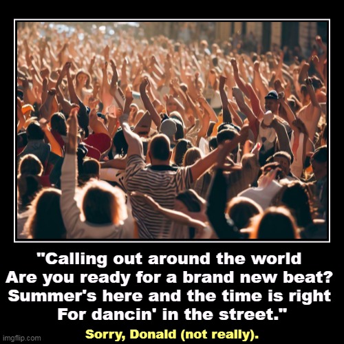 "Calling out around the world 
Are you ready for a brand new beat? 
Summer's here and the time is right 
For dancin' in the street." | Sorry | image tagged in funny,demotivationals,dancing,street | made w/ Imgflip demotivational maker