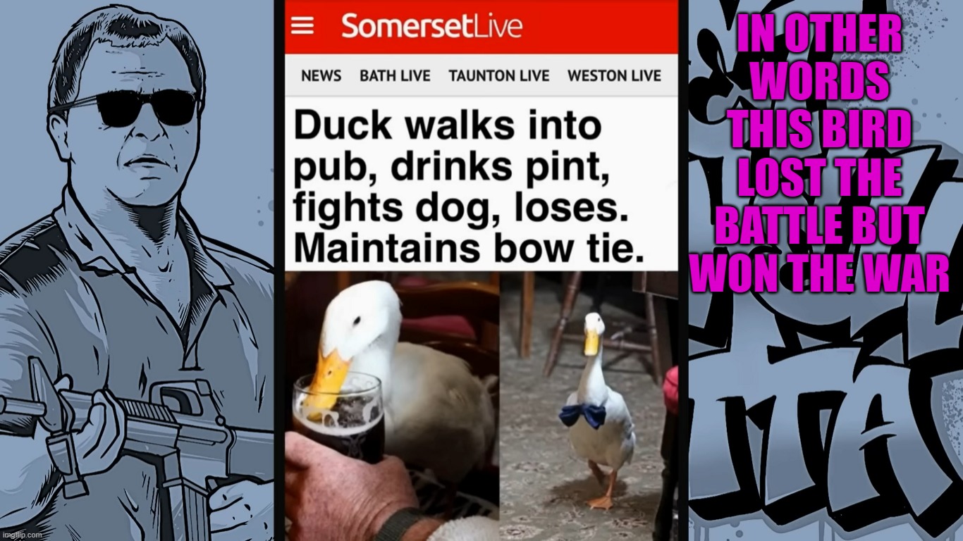 Duck Legend | IN OTHER WORDS THIS BIRD LOST THE BATTLE BUT WON THE WAR | image tagged in pick your battles,good duck,bowtie | made w/ Imgflip meme maker