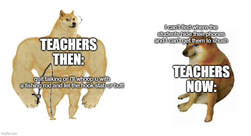 Buff Doge vs Crying Cheems | I can't find where the students hide their phones and I can't get them to shush; TEACHERS THEN:; TEACHERS NOW:; quit talking or I'll whoop u with a fishing rod and let the hook stab ur butt | image tagged in buff doge vs crying cheems | made w/ Imgflip meme maker