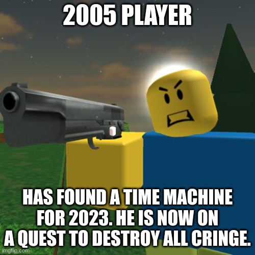Roblox Noob with a Gun | 2005 PLAYER; HAS FOUND A TIME MACHINE FOR 2023. HE IS NOW ON A QUEST TO DESTROY ALL CRINGE. | image tagged in roblox noob with a gun | made w/ Imgflip meme maker
