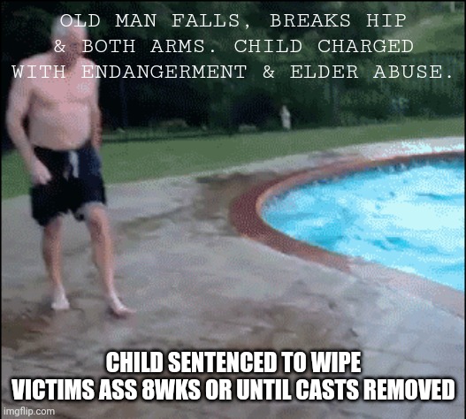 Slip-N-Dip | OLD MAN FALLS, BREAKS HIP & BOTH ARMS. CHILD CHARGED WITH ENDANGERMENT & ELDER ABUSE. CHILD SENTENCED TO WIPE VICTIMS ASS 8WKS OR UNTIL CASTS REMOVED | image tagged in old guy falling | made w/ Imgflip meme maker