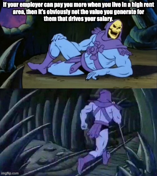 Skeletor disturbing facts | If your employer can pay you more when you live in a high rent
area, then it's obviously not the value you generate for
them that drives your salary. | image tagged in skeletor disturbing facts | made w/ Imgflip meme maker