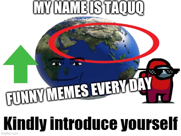 Hello | MY NAME IS TAQUQ; FUNNY MEMES EVERY DAY | image tagged in earth kindly introduce yourself | made w/ Imgflip meme maker