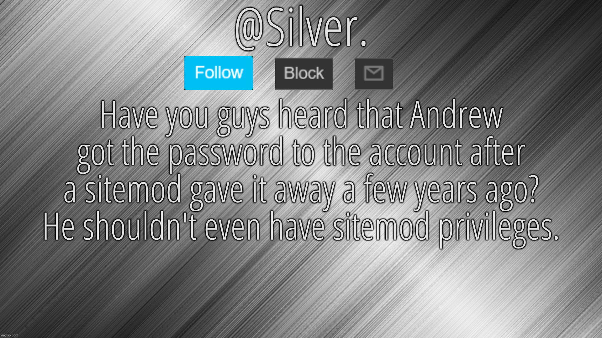 Silver Announcement Template 4.0 | Have you guys heard that Andrew got the password to the account after a sitemod gave it away a few years ago? He shouldn't even have sitemod privileges. | image tagged in silver announcement template 4 0 | made w/ Imgflip meme maker