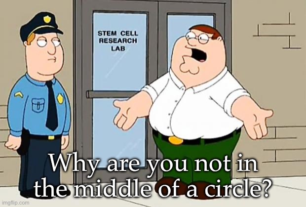 Circle | Why are you not in the middle of a circle? | image tagged in why are we not funding this | made w/ Imgflip meme maker