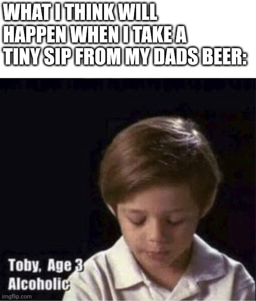 Sobs | WHAT I THINK WILL HAPPEN WHEN I TAKE A TINY SIP FROM MY DADS BEER: | image tagged in toby age 3 alcoholic,alcohol,drunk,child | made w/ Imgflip meme maker