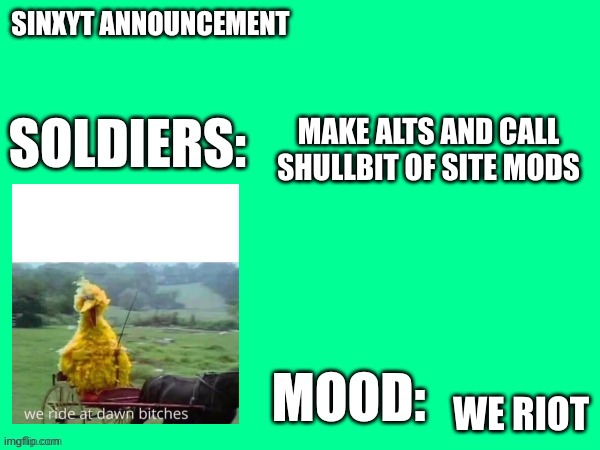 Sinxyt announcement | MAKE ALTS AND CALL SHULLBIT OF SITE MODS; WE RIOT | image tagged in sinxyt announcement | made w/ Imgflip meme maker