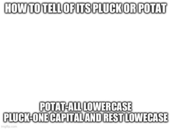 HOW TO TELL OF ITS PLUCK OR POTAT; POTAT-ALL LOWERCASE
PLUCK-ONE CAPITAL AND REST LOWERCASE | made w/ Imgflip meme maker