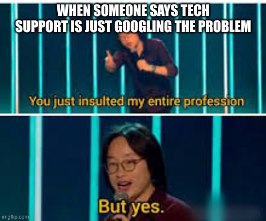 Yes | WHEN SOMEONE SAYS TECH SUPPORT IS JUST GOOGLING THE PROBLEM | image tagged in funny | made w/ Imgflip meme maker
