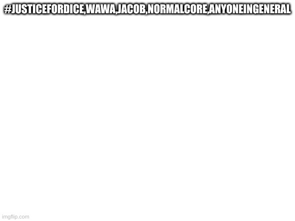 #JUSTICEFORDICE,WAWA,JACOB,NORMALCORE,ANYONEINGENERAL | made w/ Imgflip meme maker