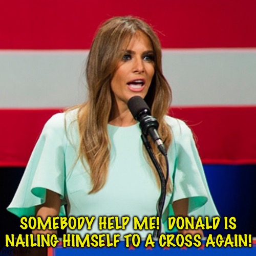Donald is self-crucifying again! | SOMEBODY HELP ME!  DONALD IS NAILING HIMSELF TO A CROSS AGAIN! | image tagged in melania trump | made w/ Imgflip meme maker