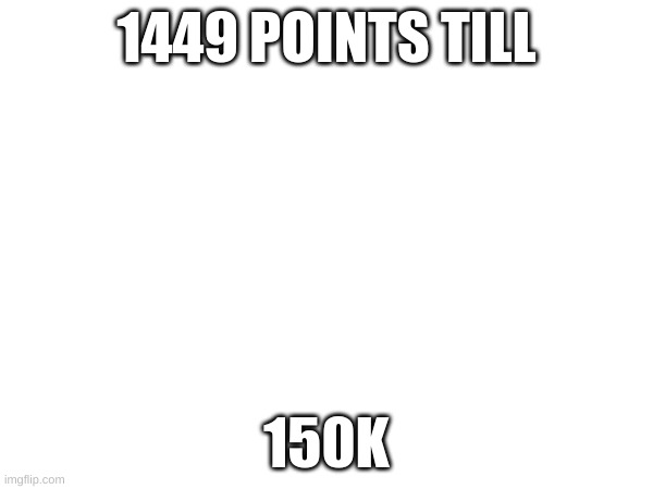 1449 POINTS TILL; 150K | image tagged in memes | made w/ Imgflip meme maker