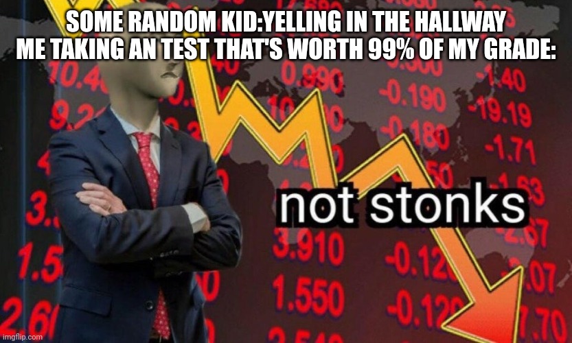 unstonky situation | SOME RANDOM KID:YELLING IN THE HALLWAY
ME TAKING AN TEST THAT'S WORTH 99% OF MY GRADE: | image tagged in not stonks | made w/ Imgflip meme maker