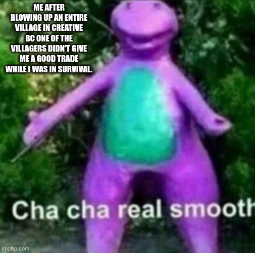 Cha Cha Real Smooth | ME AFTER BLOWING UP AN ENTIRE VILLAGE IN CREATIVE BC ONE OF THE VILLAGERS DIDN'T GIVE ME A GOOD TRADE WHILE I WAS IN SURVIVAL. | image tagged in cha cha real smooth | made w/ Imgflip meme maker