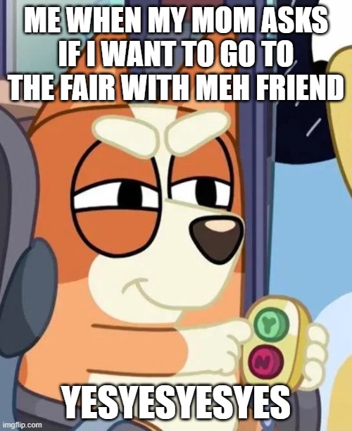 Repost if u agree????? | ME WHEN MY MOM ASKS IF I WANT TO GO TO THE FAIR WITH MEH FRIEND; YESYESYESYES | image tagged in bingo yes/no button | made w/ Imgflip meme maker