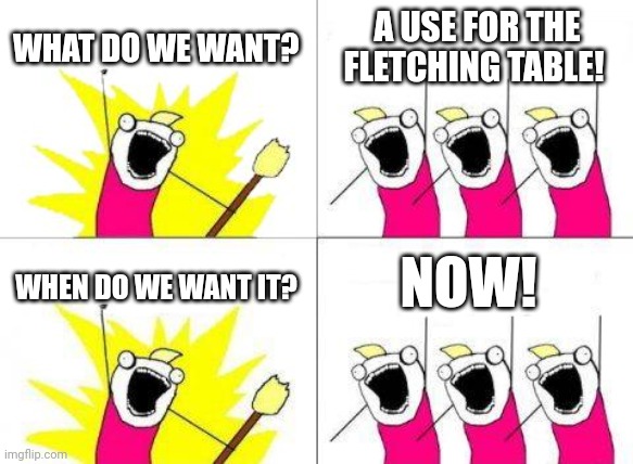 Posting a minecraft meme every day until the end update is released: Day 1 | WHAT DO WE WANT? A USE FOR THE FLETCHING TABLE! NOW! WHEN DO WE WANT IT? | image tagged in memes,what do we want | made w/ Imgflip meme maker
