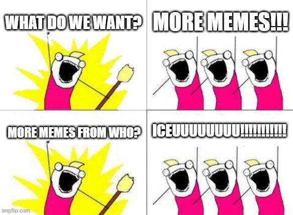 All people that like Iceu's memes after they see his post about not going to be able to post every day | WHAT DO WE WANT? MORE MEMES!!! ICEUUUUUUUU!!!!!!!!!!! MORE MEMES FROM WHO? | image tagged in memes,what do we want,iceu | made w/ Imgflip meme maker