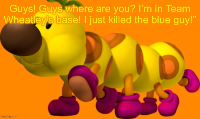 Wiggler | Guys! Guys where are you? I’m in Team Wheatley’s base! I just killed the blue guy!” | image tagged in wiggler | made w/ Imgflip meme maker