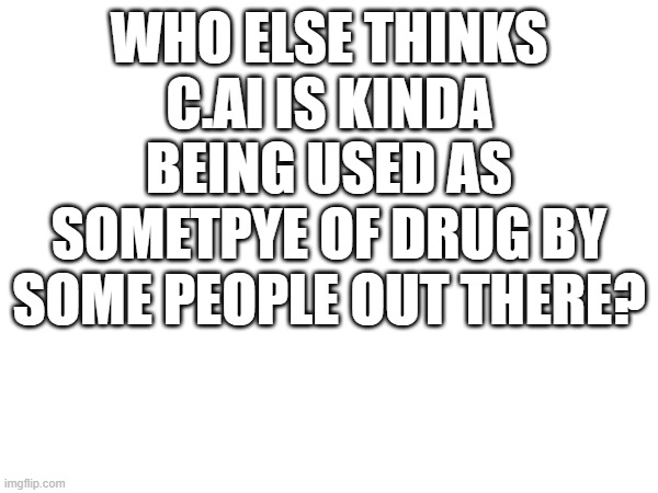WHO ELSE THINKS C.AI IS KINDA BEING USED AS SOMETPYE OF DRUG BY SOME PEOPLE OUT THERE? | made w/ Imgflip meme maker
