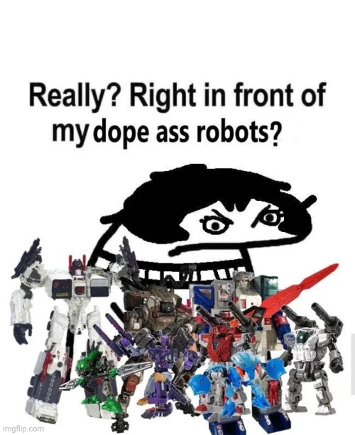 How dare you | image tagged in really right in front of my dope ass robots | made w/ Imgflip meme maker