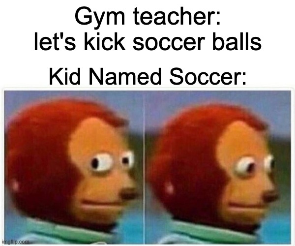 Monkey Puppet Meme | Gym teacher: let's kick soccer balls; Kid Named Soccer: | image tagged in memes,monkey puppet | made w/ Imgflip meme maker