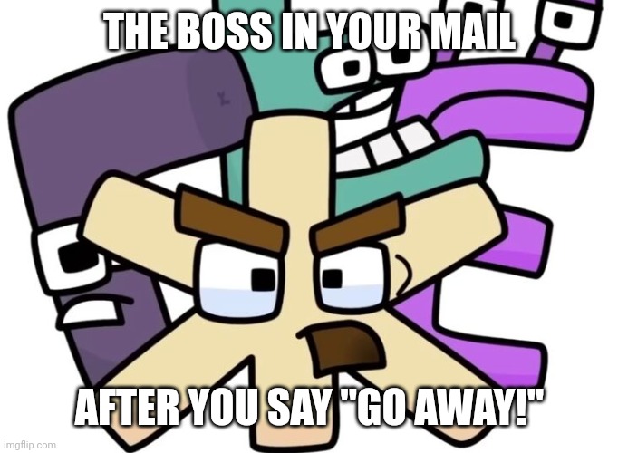 boi he mad | THE BOSS IN YOUR MAIL; AFTER YOU SAY "GO AWAY!" | image tagged in zhe and the gang | made w/ Imgflip meme maker