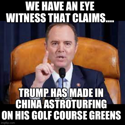 WE HAVE AN EYE WITNESS THAT CLAIMS…. TRUMP HAS MADE IN CHINA ASTROTURFING ON HIS GOLF COURSE GREENS | image tagged in adam schiff,golf,maga,republicans,donald trump | made w/ Imgflip meme maker