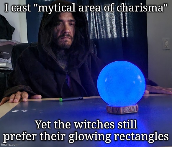 Sad wizard posting | I cast "mytical area of charisma"; Yet the witches still prefer their glowing rectangles | image tagged in ponder wizard irl | made w/ Imgflip meme maker