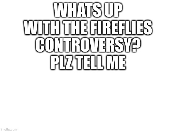 WHATS UP WITH THE FIREFLIES CONTROVERSY? PLZ TELL ME | made w/ Imgflip meme maker